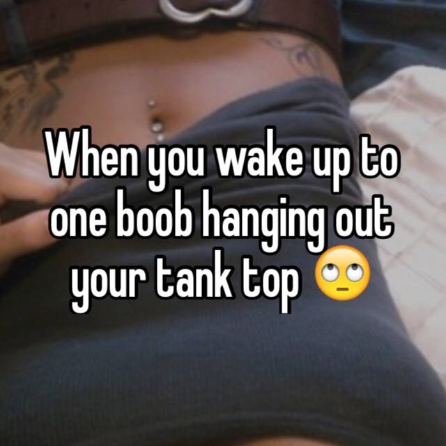 When you wake up to one boob hanging out your tank top 🙄