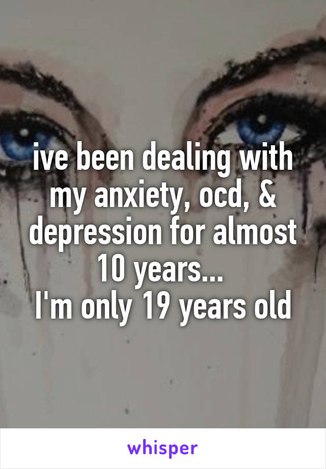 ive been dealing with my anxiety, ocd, & depression for almost 10 years... 
I'm only 19 years old