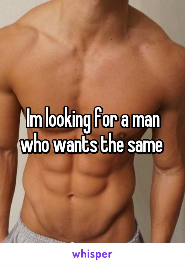 Im looking for a man who wants the same 