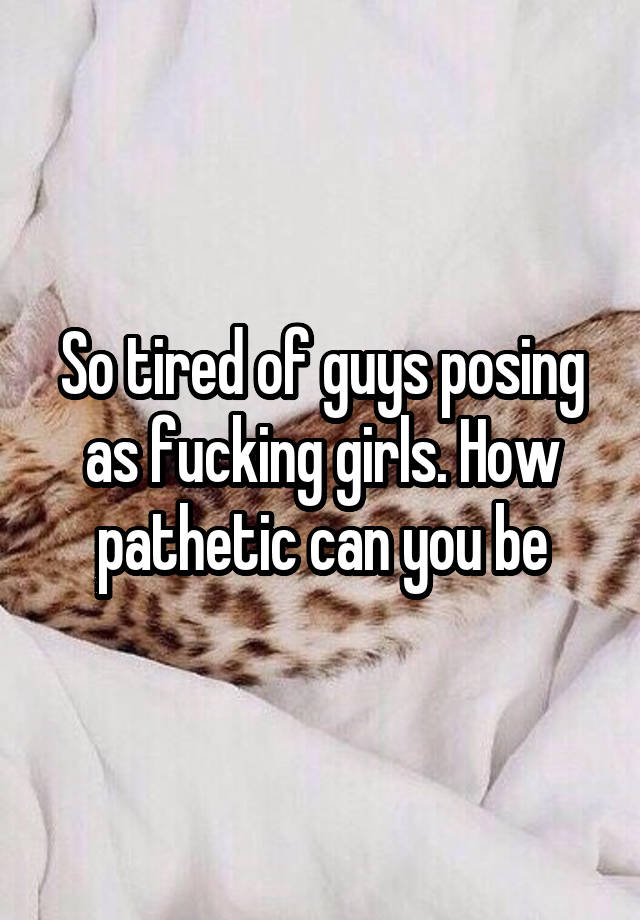 So Tired Of Guys Posing As Fucking Girls How Pathetic Can You Be