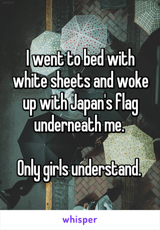 I went to bed with white sheets and woke up with Japan's flag underneath me. 

Only girls understand. 