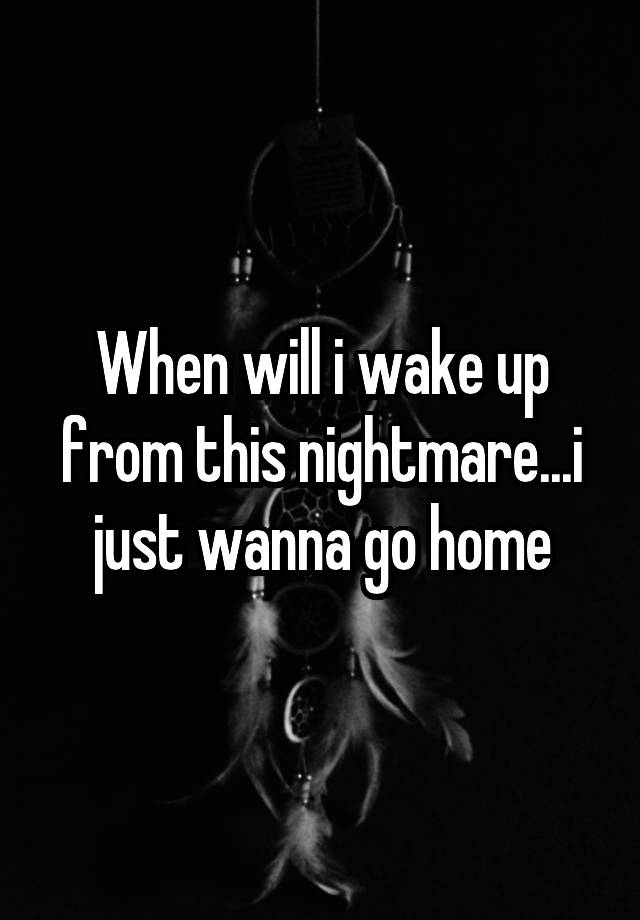 when-will-i-wake-up-from-this-nightmare-i-just-wanna-go-home