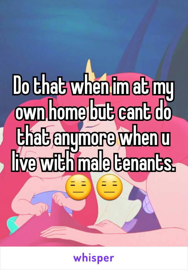Do that when im at my own home but cant do that anymore when u live with male tenants. 😑😑
