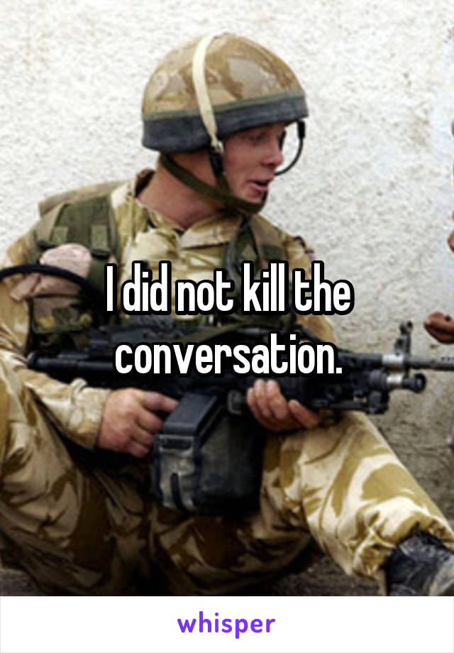 I did not kill the conversation.