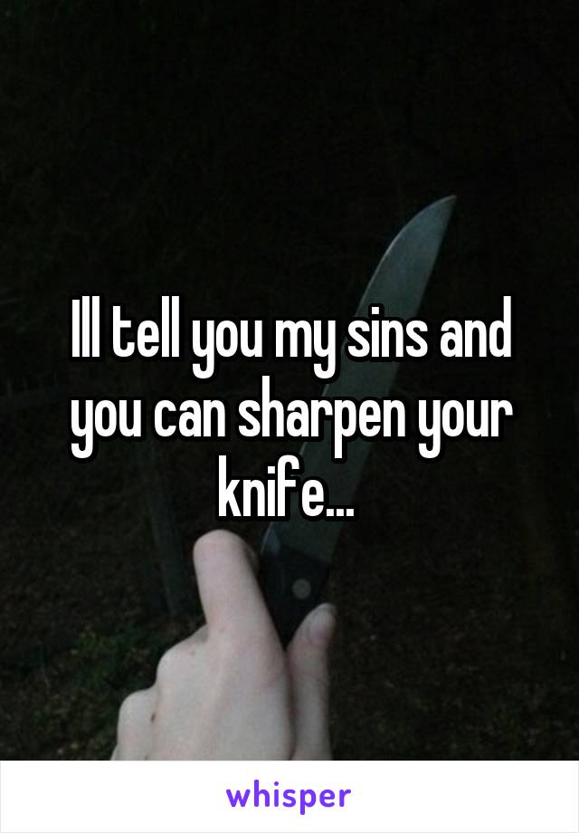 Ill tell you my sins and you can sharpen your knife... 