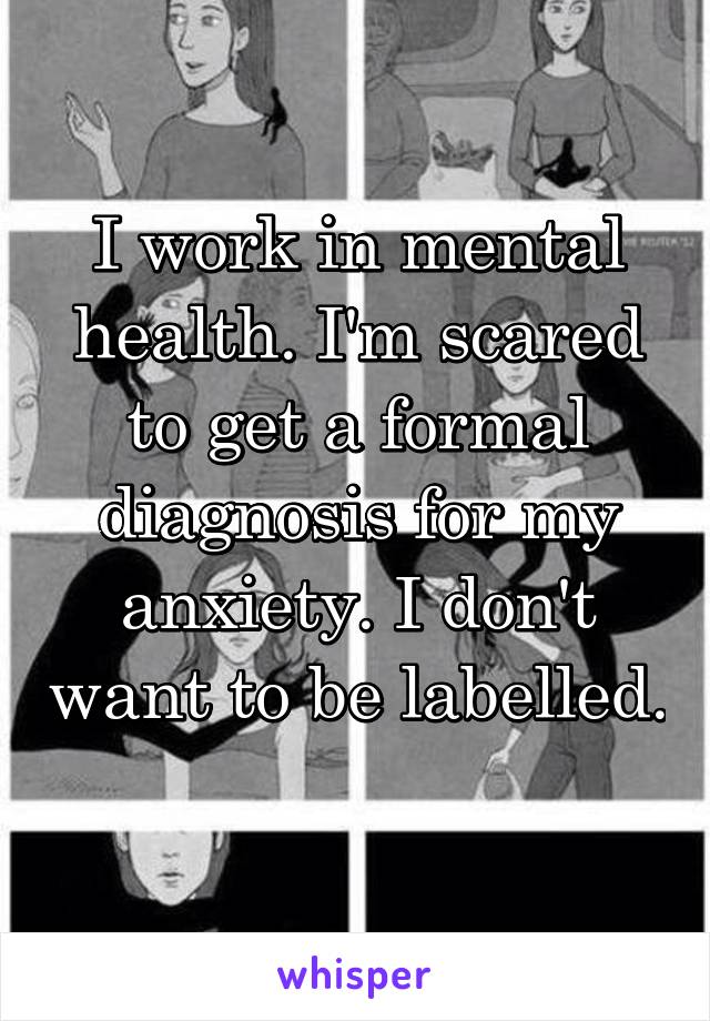 I work in mental health. I'm scared to get a formal diagnosis for my anxiety. I don't want to be labelled. 