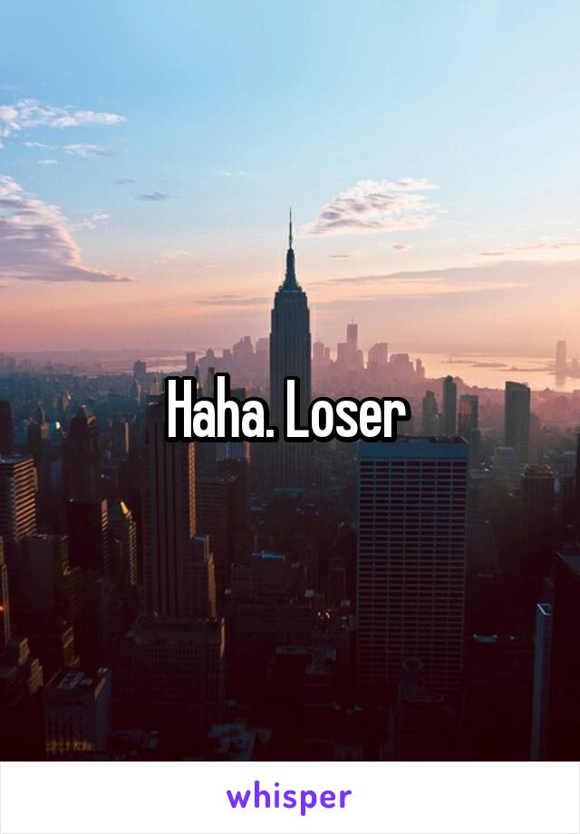 Haha. Loser 