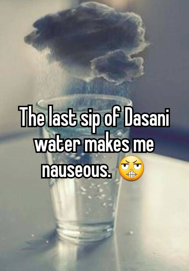 the-last-sip-of-dasani-water-makes-me-nauseous