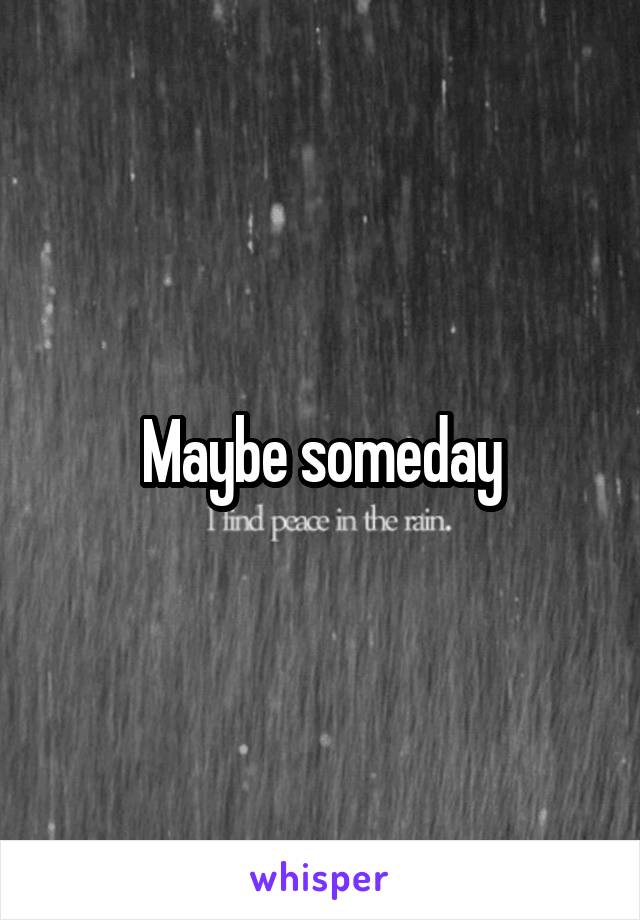 Maybe someday