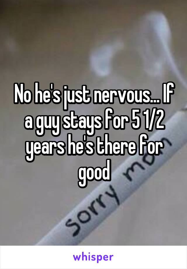 No he's just nervous... If a guy stays for 5 1/2 years he's there for good