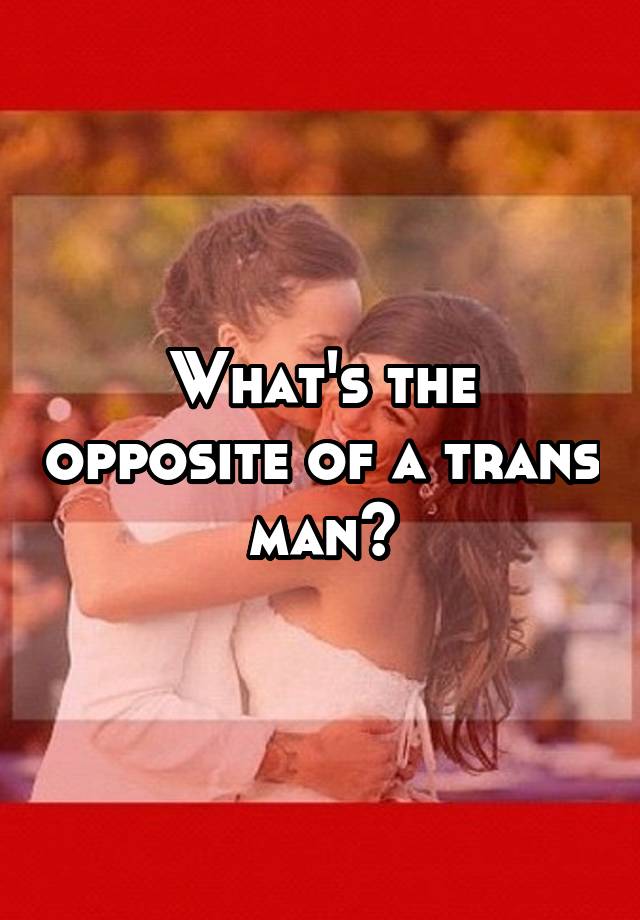 what-s-the-opposite-of-a-trans-man