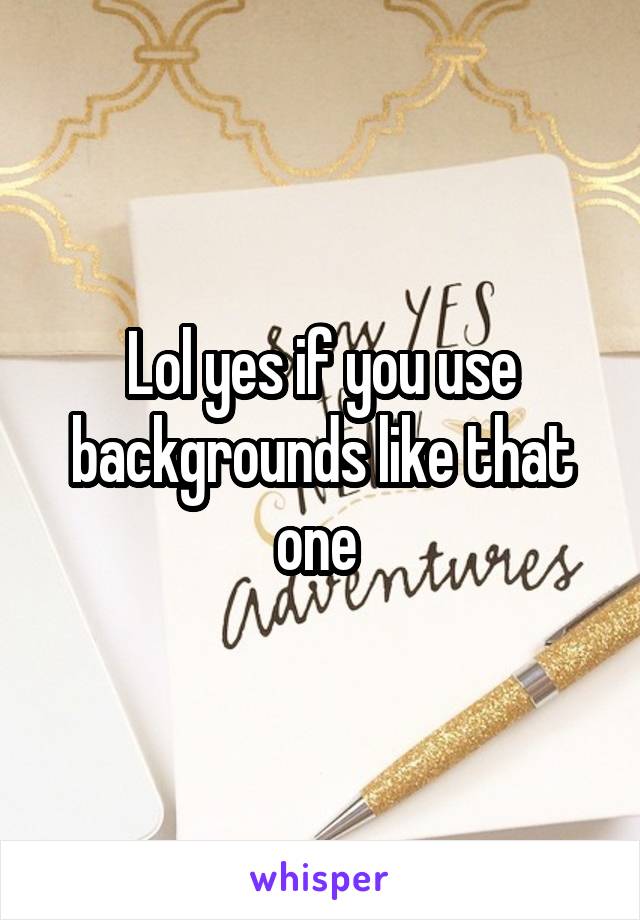 Lol yes if you use backgrounds like that one 