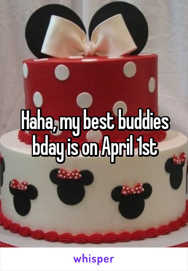 Haha, my best buddies bday is on April 1st