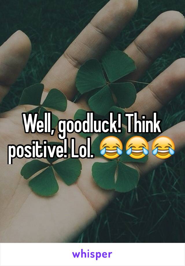 Well, goodluck! Think positive! Lol. 😂😂😂