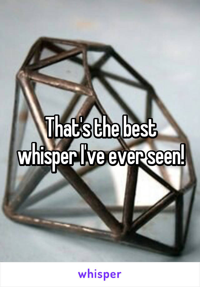 That's the best whisper I've ever seen!