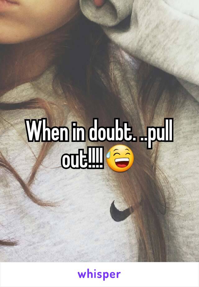 When in doubt. ..pull out!!!!😅