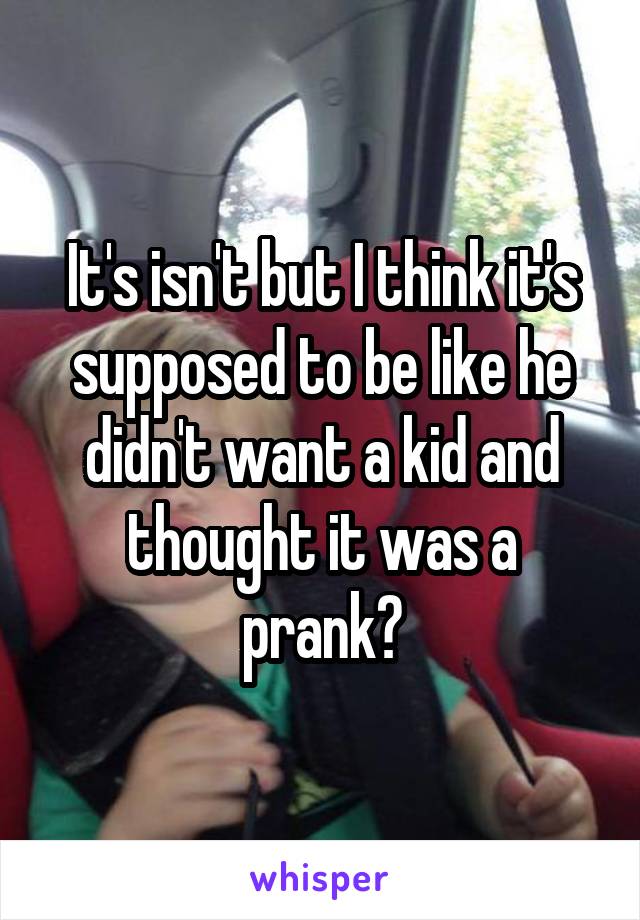 It's isn't but I think it's supposed to be like he didn't want a kid and thought it was a prank?