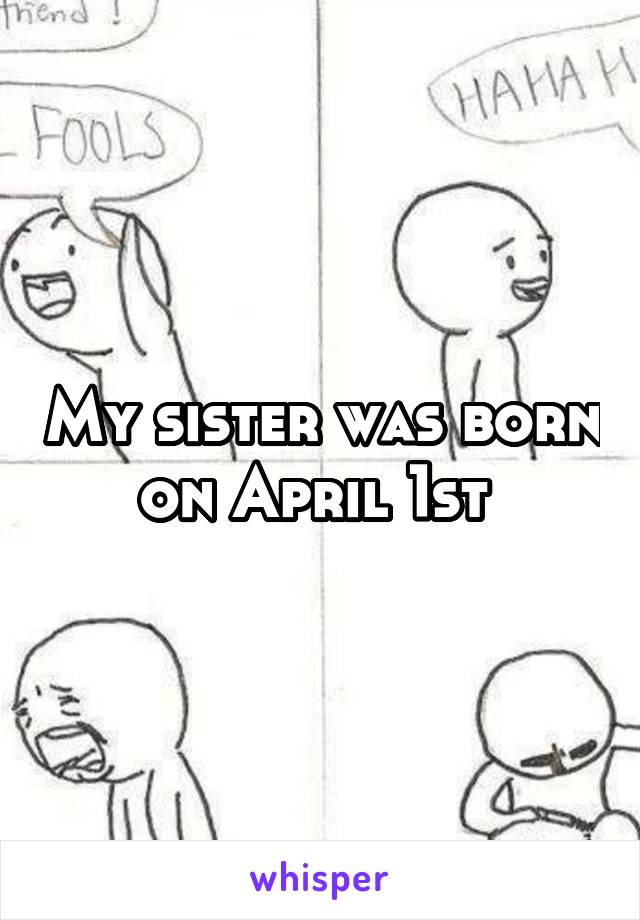 My sister was born on April 1st 