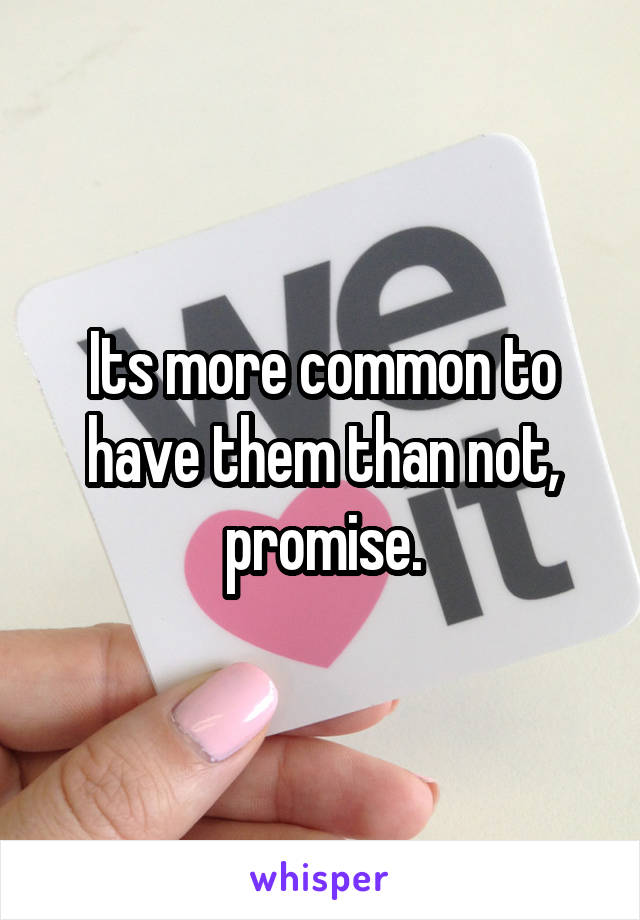 Its more common to have them than not, promise.
