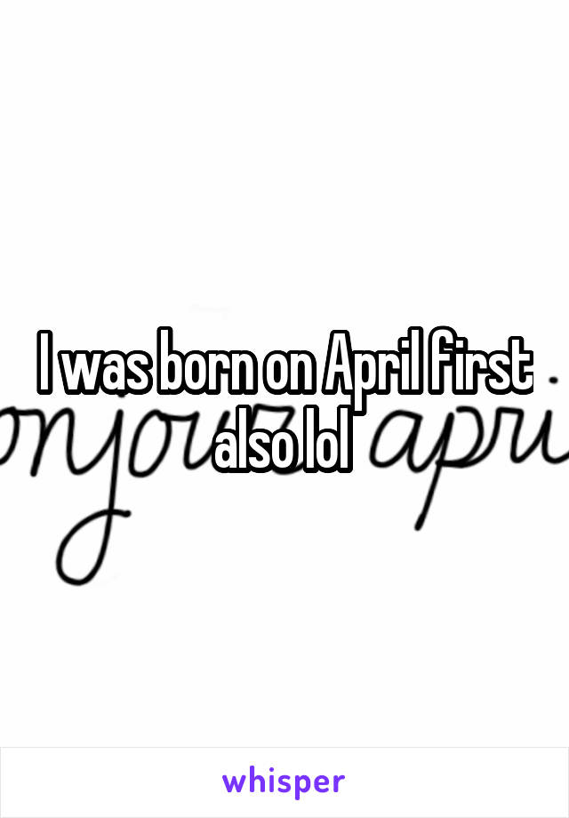 I was born on April first also lol 