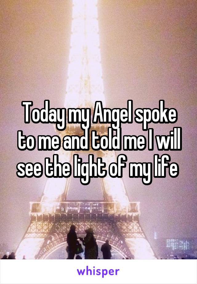 Today my Angel spoke to me and told me I will see the light of my life 