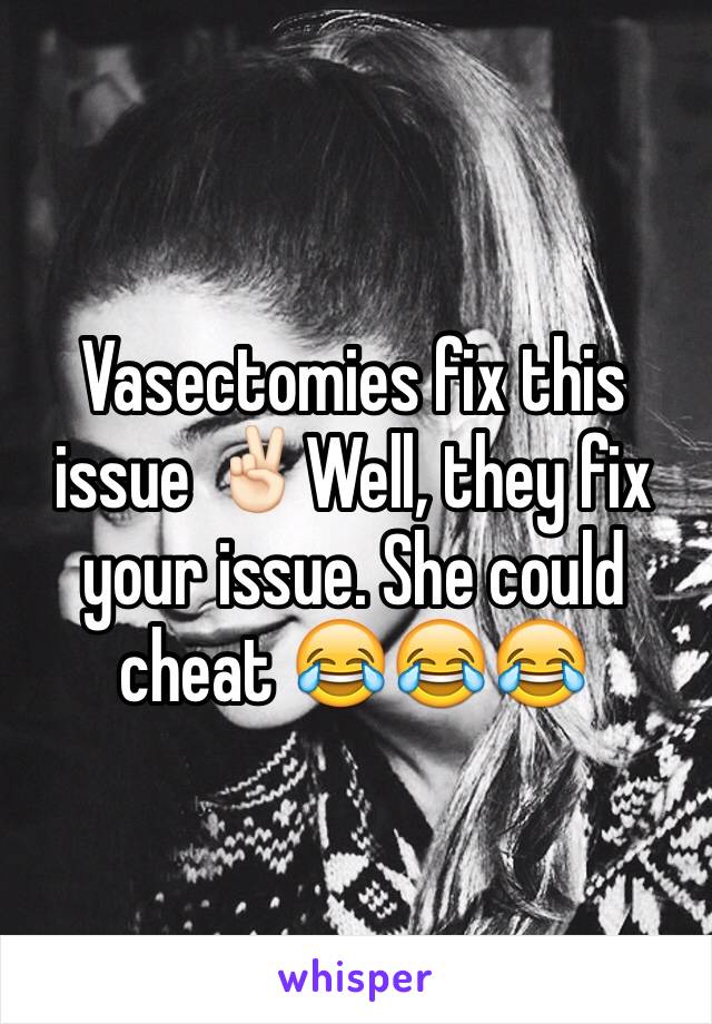 Vasectomies fix this issue ✌🏻️Well, they fix your issue. She could cheat 😂😂😂