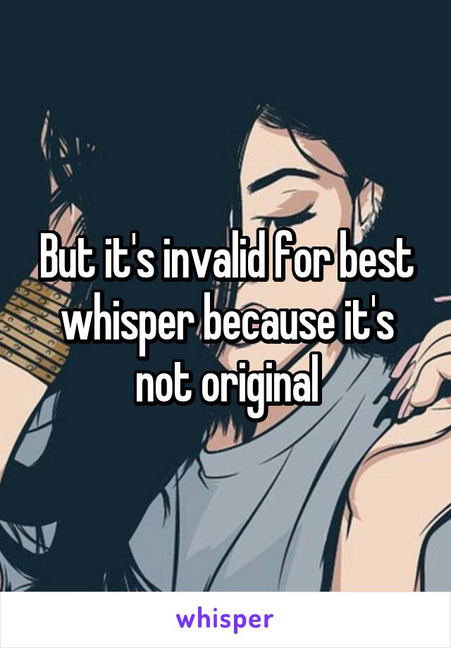 But it's invalid for best whisper because it's not original