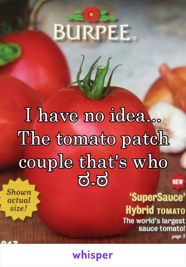 I have no idea... The tomato patch couple that's who ಠ-ಠ