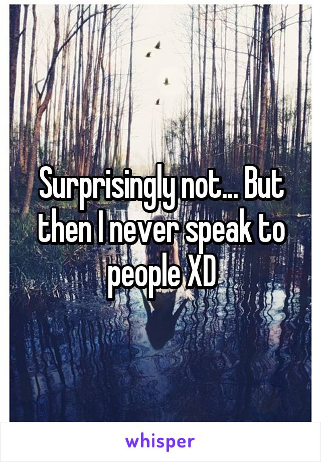 Surprisingly not... But then I never speak to people XD