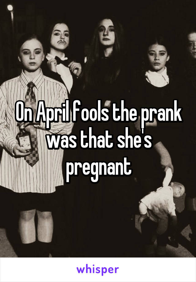 On April fools the prank was that she's pregnant