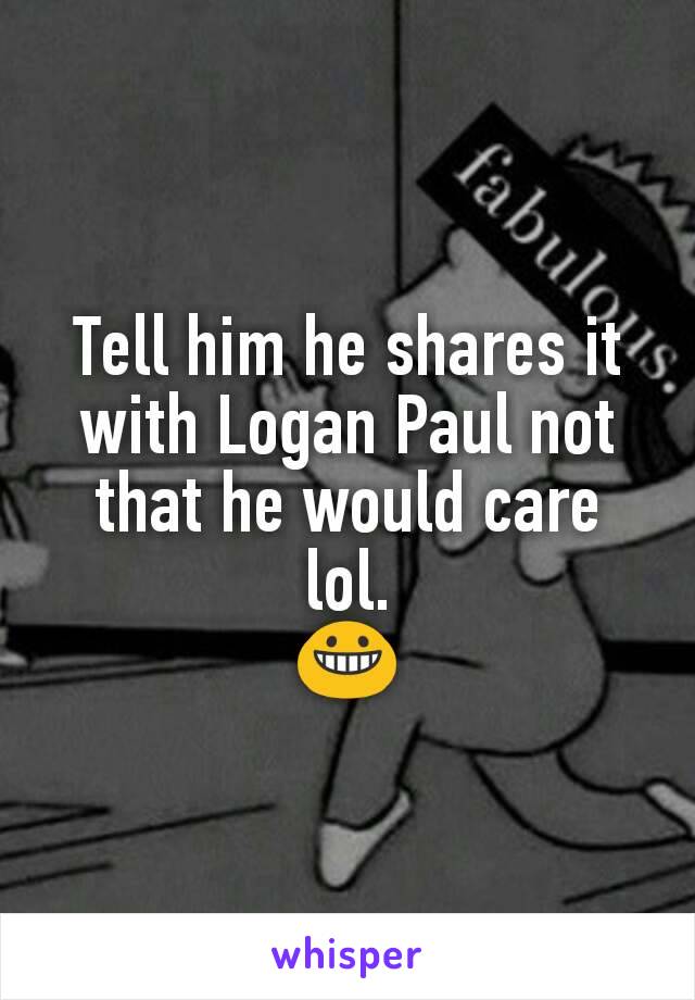 Tell him he shares it with Logan Paul not that he would care lol.
😀