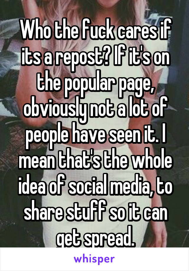 Who the fuck cares if its a repost? If it's on the popular page, obviously not a lot of people have seen it. I mean that's the whole idea of social media, to share stuff so it can get spread.