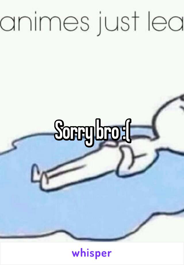 Sorry bro :(