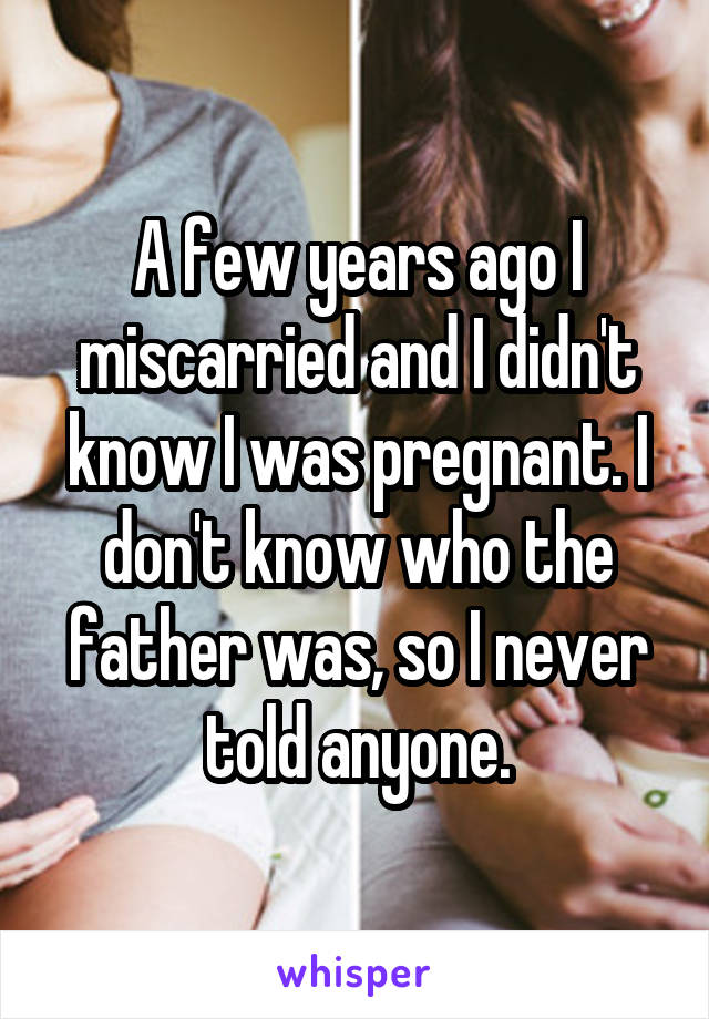 A few years ago I miscarried and I didn't know I was pregnant. I don't know who the father was, so I never told anyone.