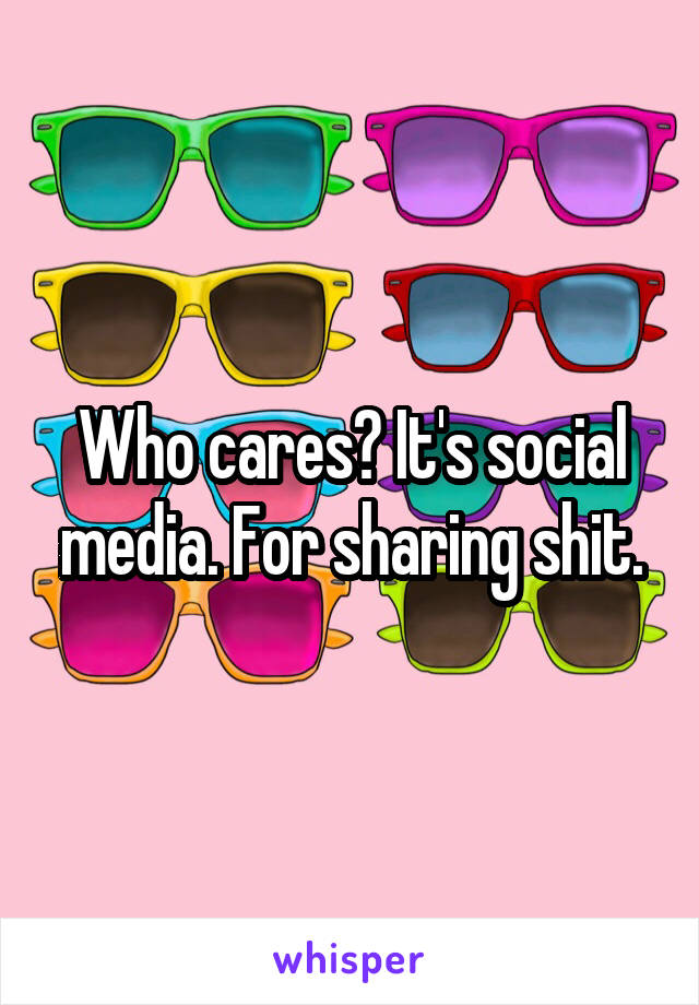 Who cares? It's social media. For sharing shit.