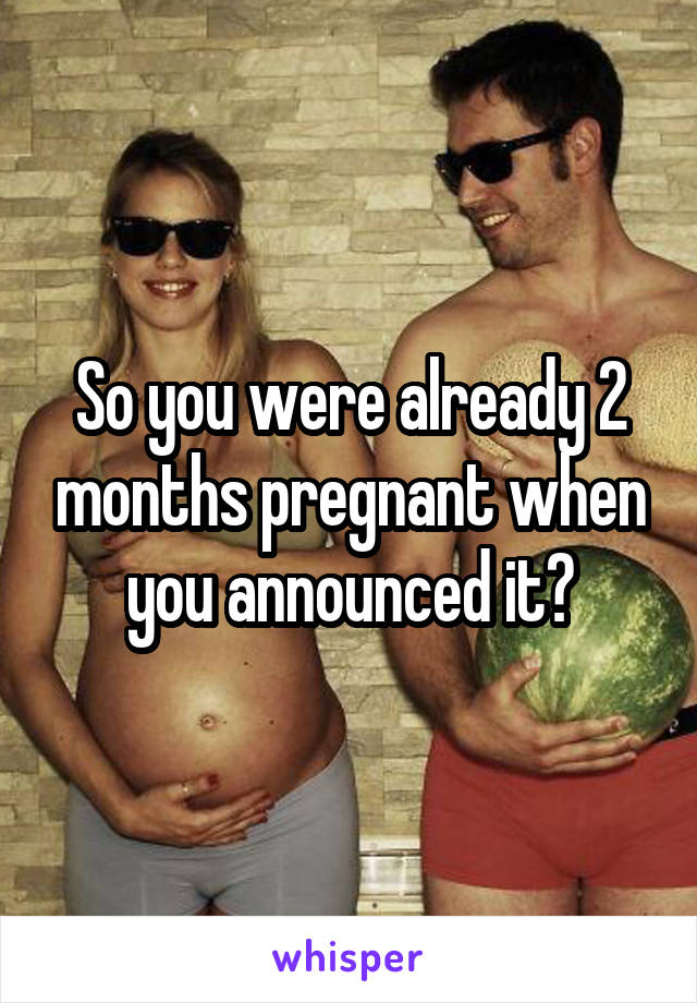 So you were already 2 months pregnant when you announced it?