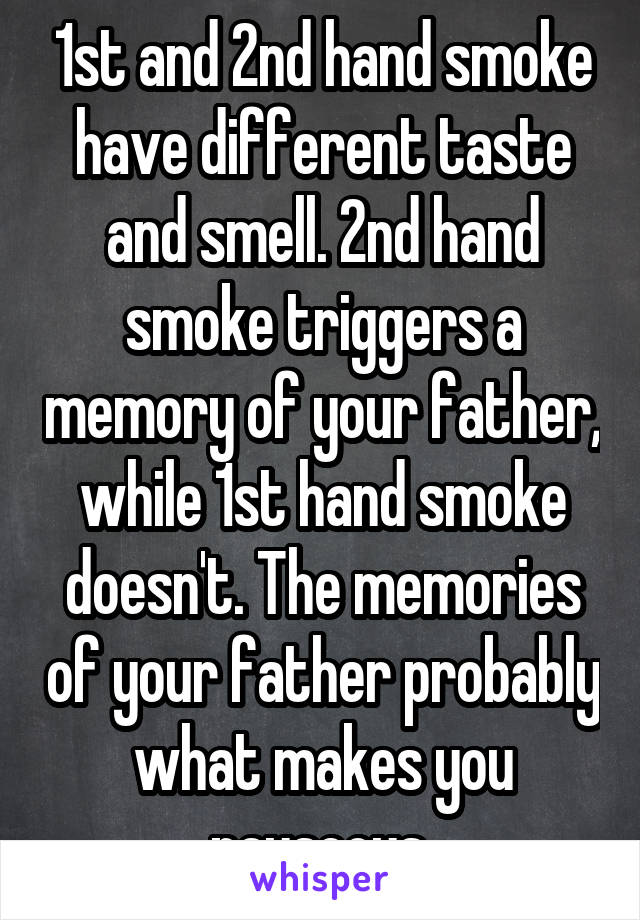 1st and 2nd hand smoke have different taste and smell. 2nd hand smoke triggers a memory of your father, while 1st hand smoke doesn't. The memories of your father probably what makes you nauseous 