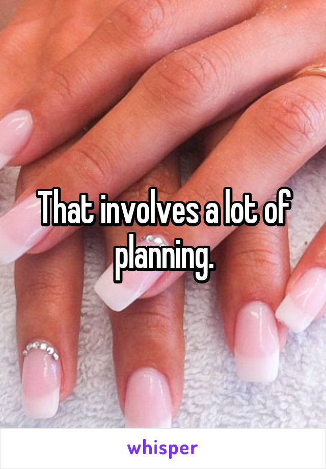 That involves a lot of planning.