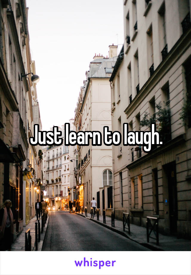 Just learn to laugh.