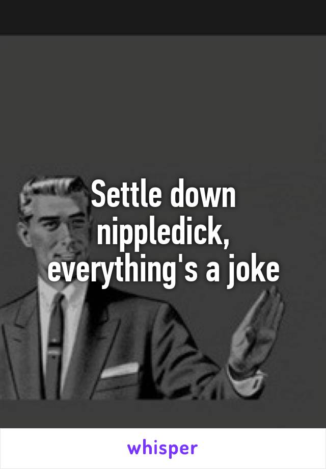 Settle down nippledick, everything's a joke