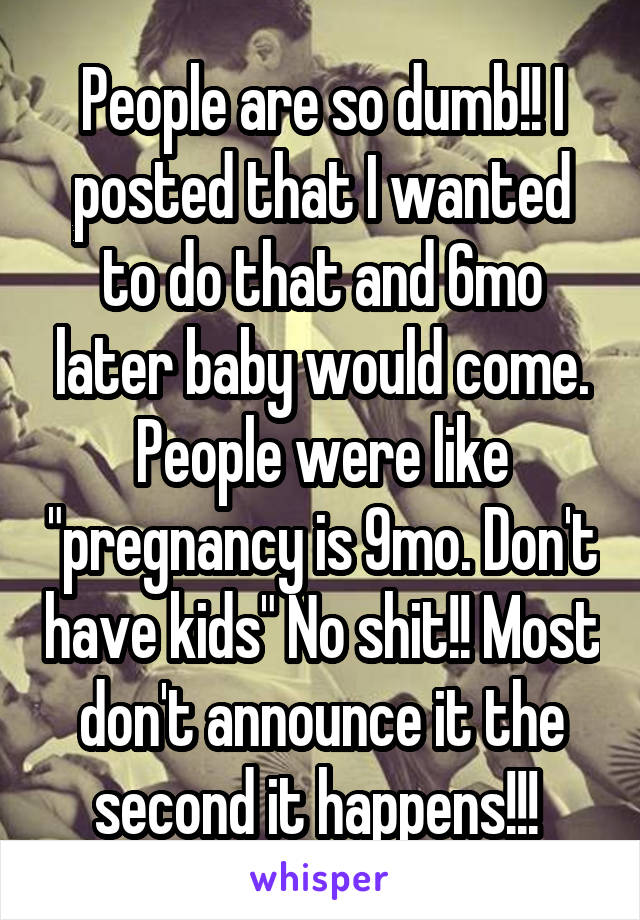 People are so dumb!! I posted that I wanted to do that and 6mo later baby would come. People were like "pregnancy is 9mo. Don't have kids" No shit!! Most don't announce it the second it happens!!! 