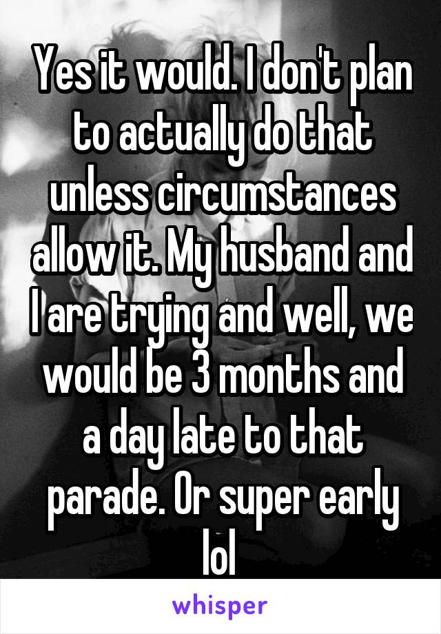 Yes it would. I don't plan to actually do that unless circumstances allow it. My husband and I are trying and well, we would be 3 months and a day late to that parade. Or super early lol 