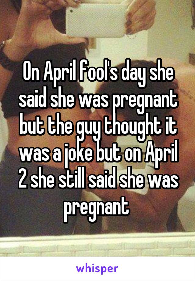 On April fool's day she said she was pregnant but the guy thought it was a joke but on April 2 she still said she was pregnant 