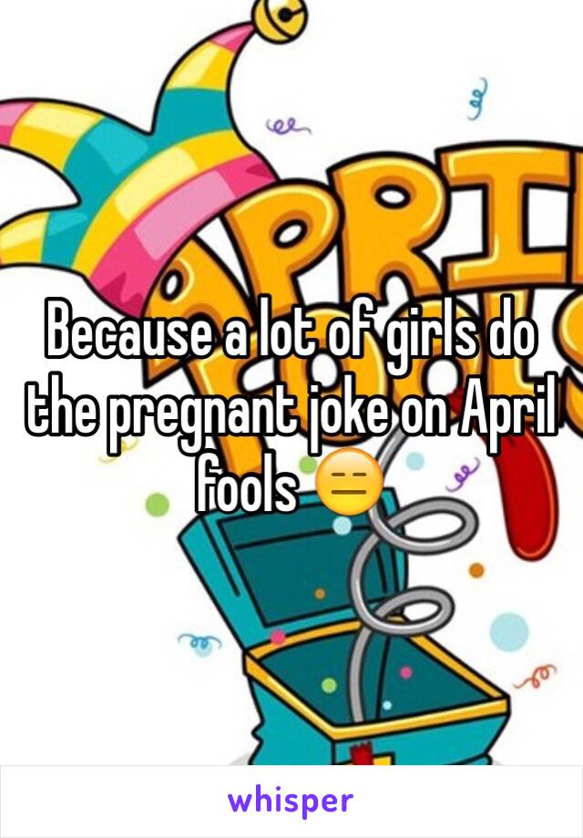 Because a lot of girls do the pregnant joke on April fools 😑