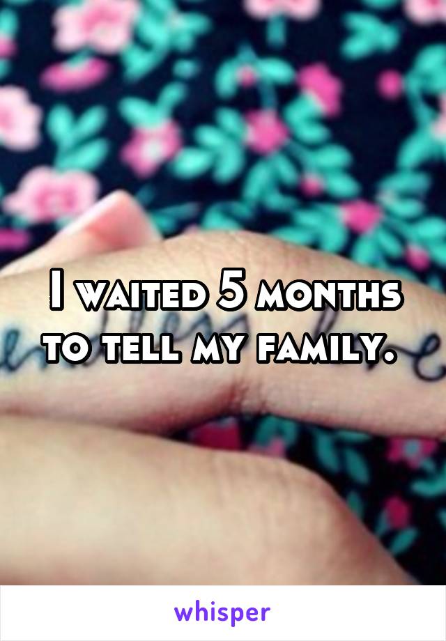 I waited 5 months to tell my family. 