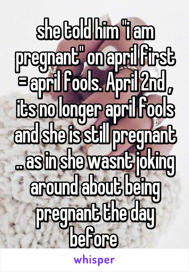 she told him "i am pregnant" on april first = april fools. April 2nd , its no longer april fools and she is still pregnant .. as in she wasnt joking around about being pregnant the day before 