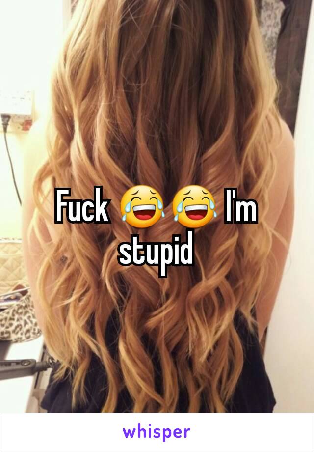 Fuck 😂😂 I'm stupid