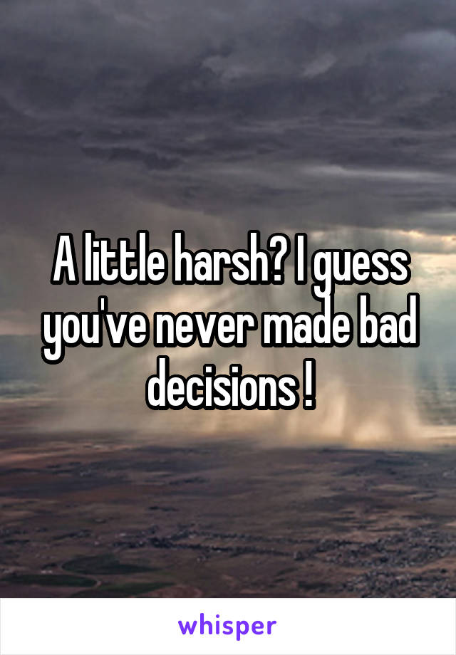 A little harsh? I guess you've never made bad decisions !