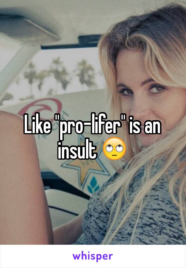 Like "pro-lifer" is an insult 🙄