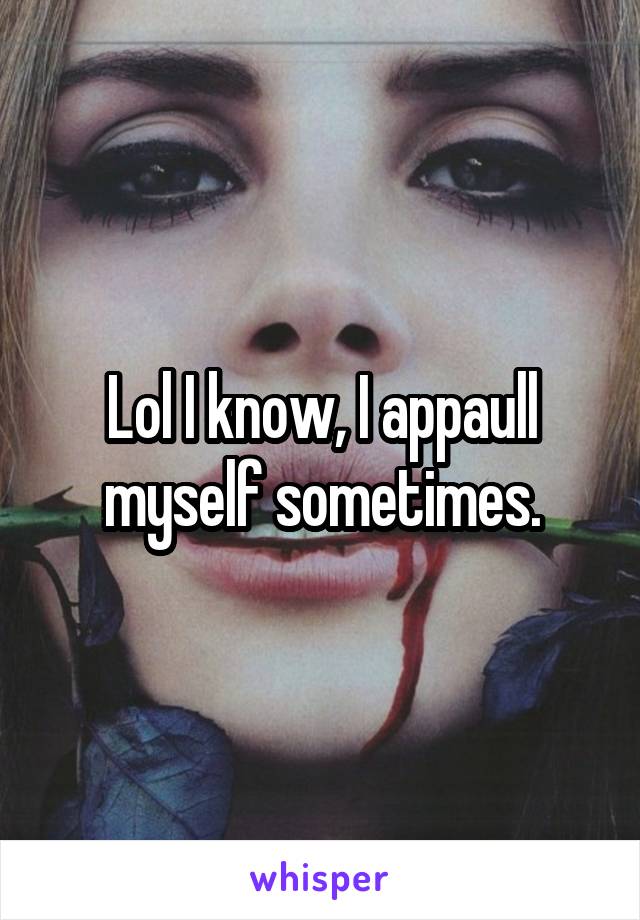 Lol I know, I appaull myself sometimes.